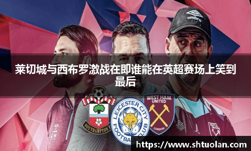 莱切城与西布罗激战在即谁能在英超赛场上笑到最后
